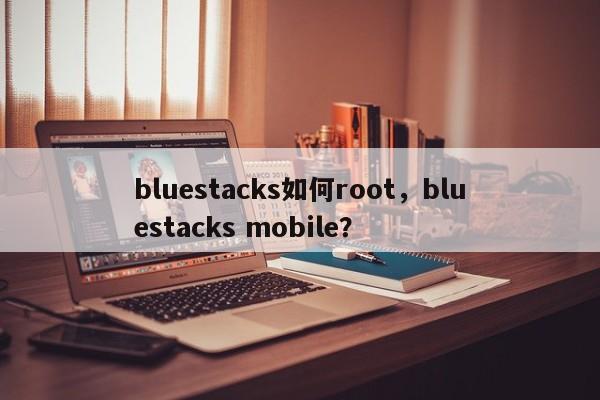 bluestacks如何root，bluestacks mobile？